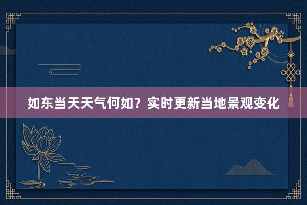 如东当天天气何如？实时更新当地景观变化